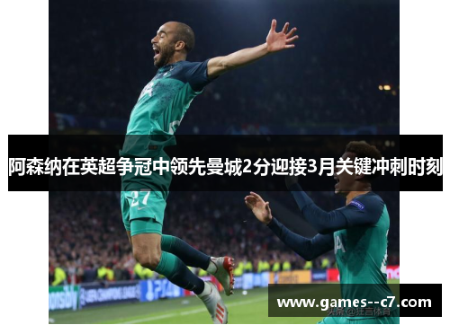 阿森纳在英超争冠中领先曼城2分迎接3月关键冲刺时刻