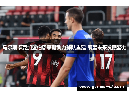 马尔斯卡克加盟伯恩茅斯助力球队重建 展望未来发展潜力