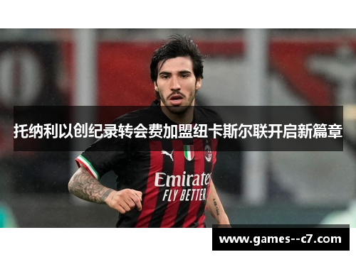 托纳利以创纪录转会费加盟纽卡斯尔联开启新篇章