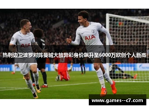 热刺边卫波罗对阵曼城大放异彩身价飙升至6000万欧创个人新高