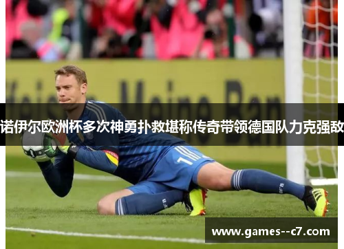 诺伊尔欧洲杯多次神勇扑救堪称传奇带领德国队力克强敌