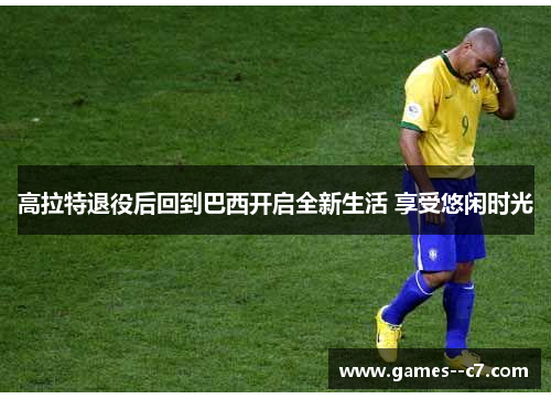 高拉特退役后回到巴西开启全新生活 享受悠闲时光