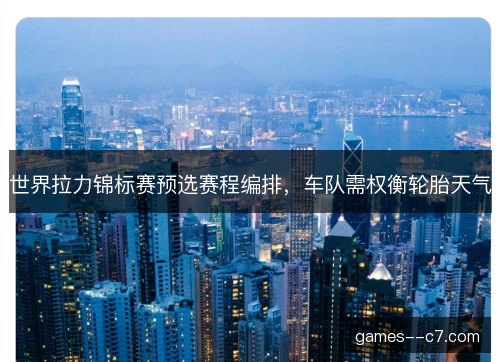 世界拉力锦标赛预选赛程编排，车队需权衡轮胎天气